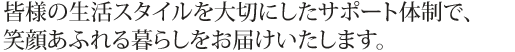 皆様の生活スタイルを大切にしたサポート体制で、笑顔あふれる暮らしをお届けいたします。